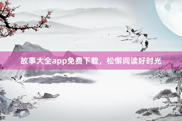 故事大全app免费下载,松懈阅读好时光